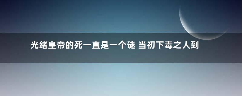 光绪皇帝的死一直是一个谜 当初下毒之人到底是谁